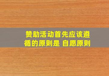 赞助活动首先应该遵循的原则是 自愿原则